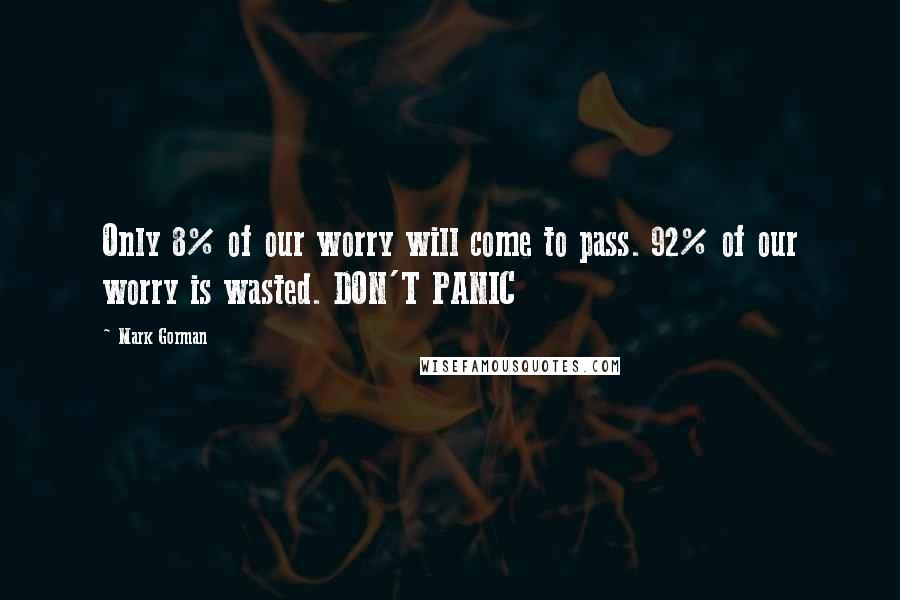 Mark Gorman Quotes: Only 8% of our worry will come to pass. 92% of our worry is wasted. DON'T PANIC