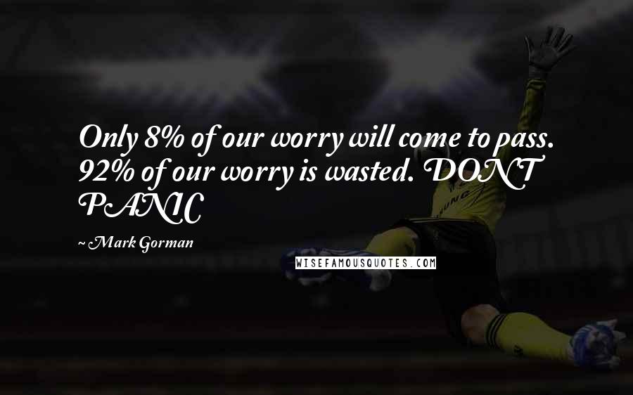 Mark Gorman Quotes: Only 8% of our worry will come to pass. 92% of our worry is wasted. DON'T PANIC