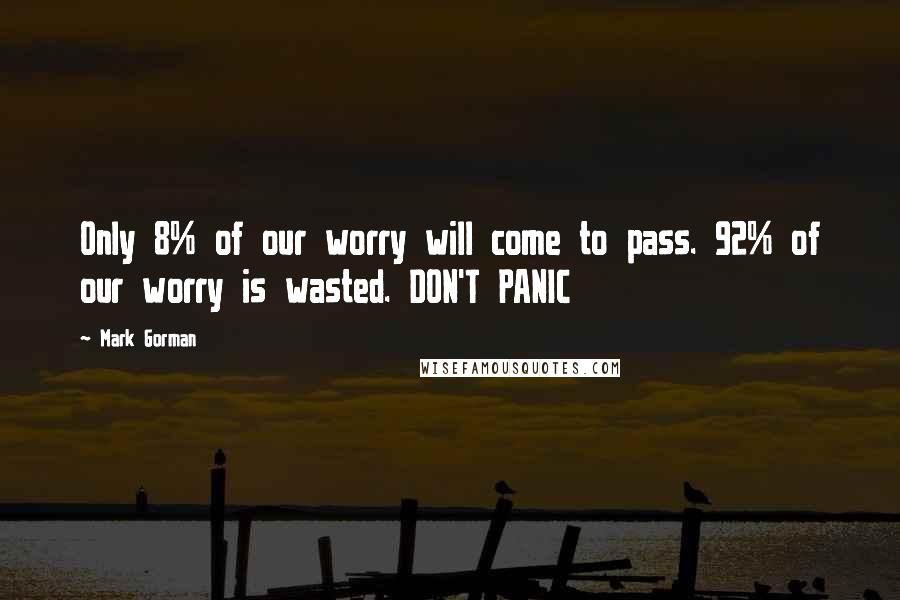 Mark Gorman Quotes: Only 8% of our worry will come to pass. 92% of our worry is wasted. DON'T PANIC