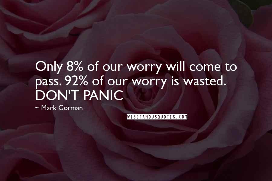 Mark Gorman Quotes: Only 8% of our worry will come to pass. 92% of our worry is wasted. DON'T PANIC