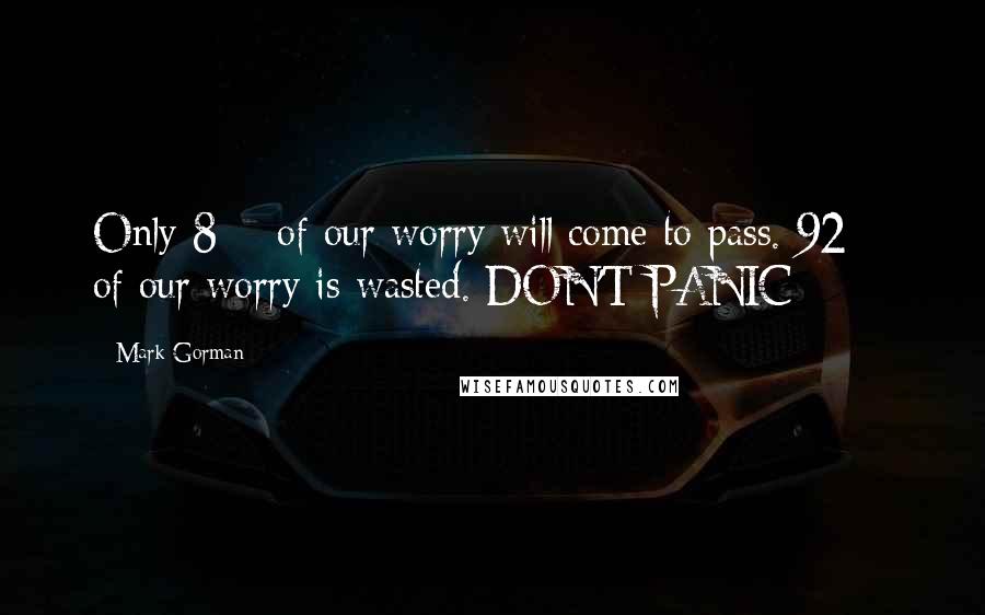 Mark Gorman Quotes: Only 8% of our worry will come to pass. 92% of our worry is wasted. DON'T PANIC