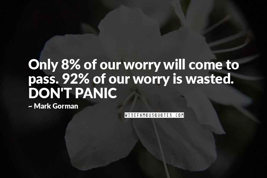 Mark Gorman Quotes: Only 8% of our worry will come to pass. 92% of our worry is wasted. DON'T PANIC