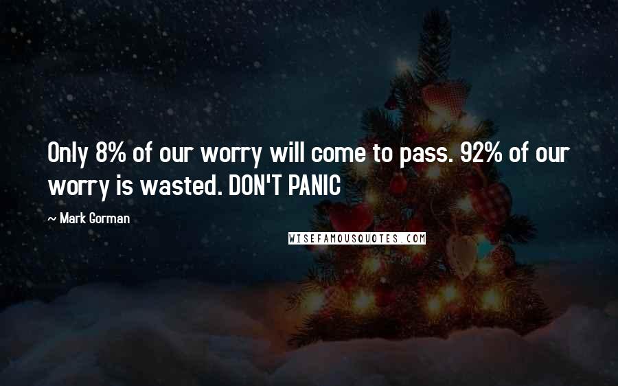 Mark Gorman Quotes: Only 8% of our worry will come to pass. 92% of our worry is wasted. DON'T PANIC