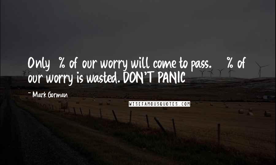 Mark Gorman Quotes: Only 8% of our worry will come to pass. 92% of our worry is wasted. DON'T PANIC