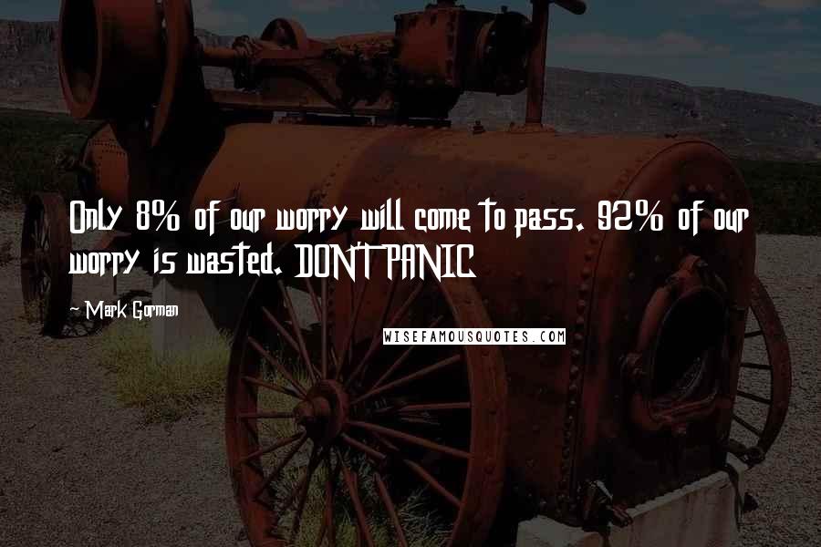 Mark Gorman Quotes: Only 8% of our worry will come to pass. 92% of our worry is wasted. DON'T PANIC