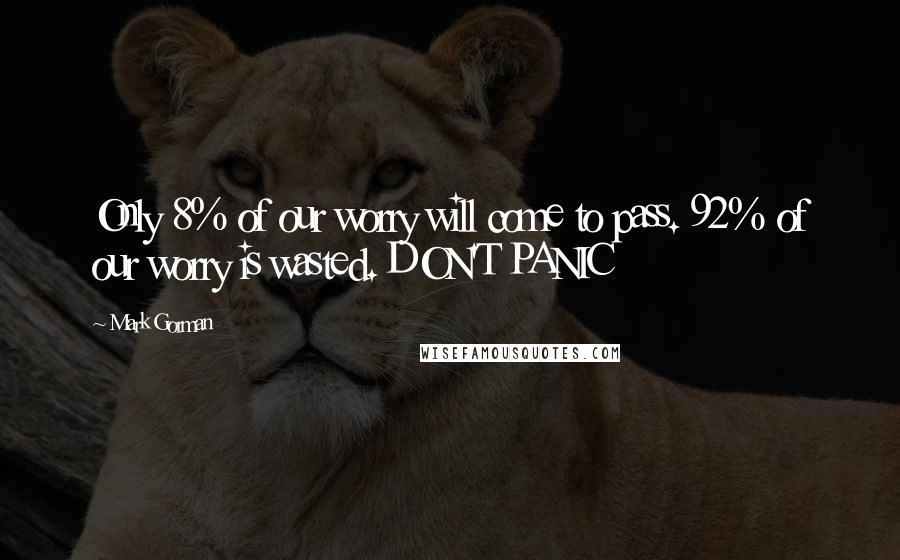 Mark Gorman Quotes: Only 8% of our worry will come to pass. 92% of our worry is wasted. DON'T PANIC