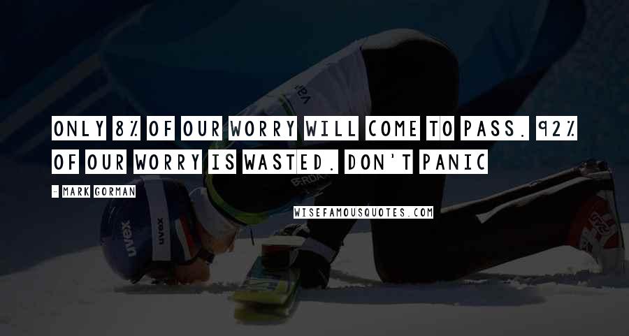 Mark Gorman Quotes: Only 8% of our worry will come to pass. 92% of our worry is wasted. DON'T PANIC