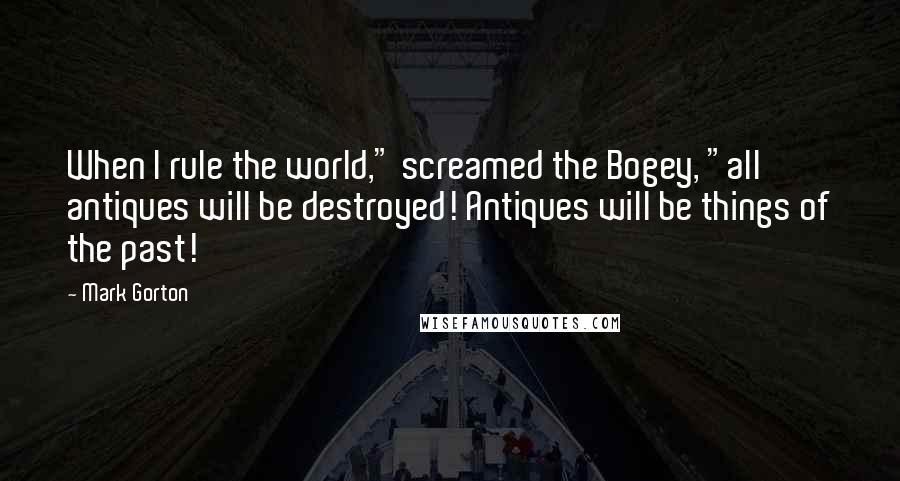 Mark Gorton Quotes: When I rule the world," screamed the Bogey, "all antiques will be destroyed! Antiques will be things of the past!