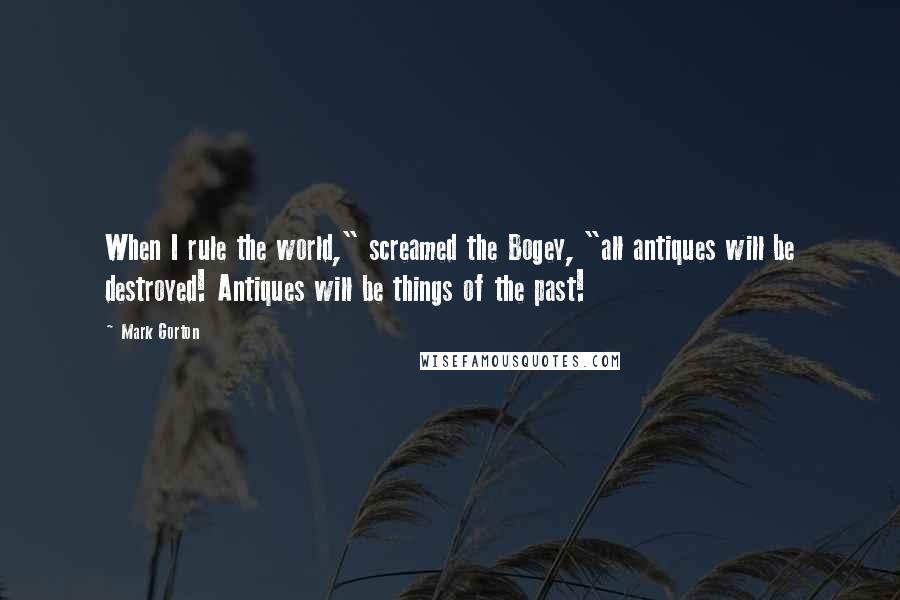 Mark Gorton Quotes: When I rule the world," screamed the Bogey, "all antiques will be destroyed! Antiques will be things of the past!