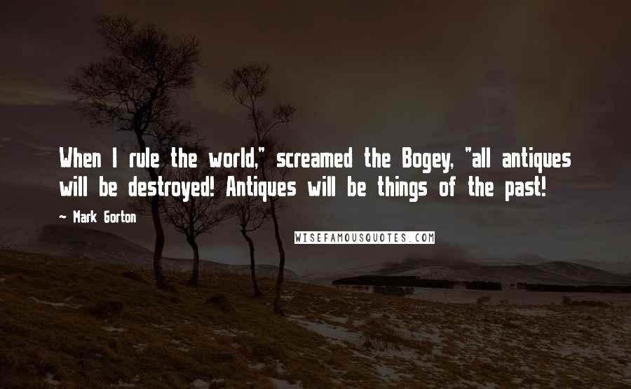 Mark Gorton Quotes: When I rule the world," screamed the Bogey, "all antiques will be destroyed! Antiques will be things of the past!