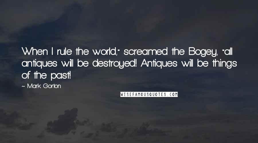 Mark Gorton Quotes: When I rule the world," screamed the Bogey, "all antiques will be destroyed! Antiques will be things of the past!