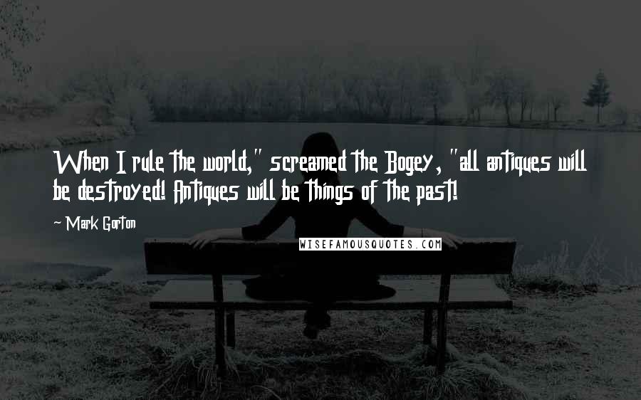 Mark Gorton Quotes: When I rule the world," screamed the Bogey, "all antiques will be destroyed! Antiques will be things of the past!