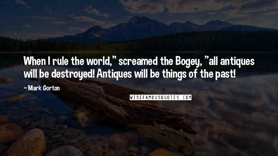 Mark Gorton Quotes: When I rule the world," screamed the Bogey, "all antiques will be destroyed! Antiques will be things of the past!