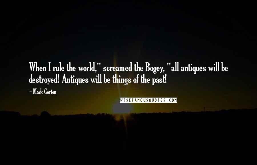 Mark Gorton Quotes: When I rule the world," screamed the Bogey, "all antiques will be destroyed! Antiques will be things of the past!
