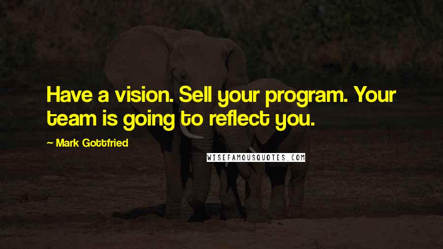 Mark Gottfried Quotes: Have a vision. Sell your program. Your team is going to reflect you.