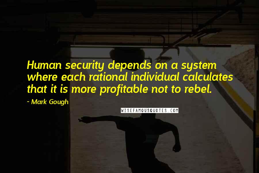 Mark Gough Quotes: Human security depends on a system where each rational individual calculates that it is more profitable not to rebel.