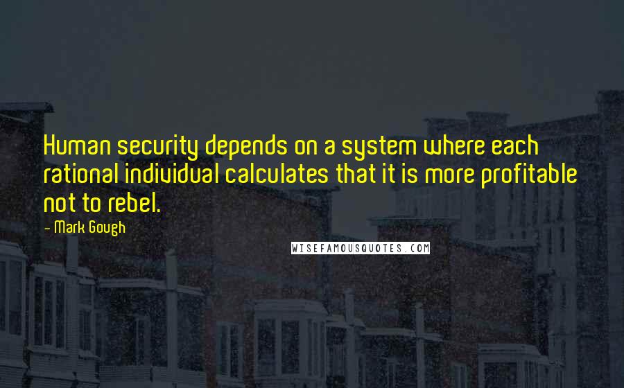 Mark Gough Quotes: Human security depends on a system where each rational individual calculates that it is more profitable not to rebel.