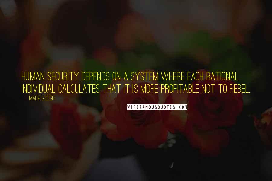 Mark Gough Quotes: Human security depends on a system where each rational individual calculates that it is more profitable not to rebel.