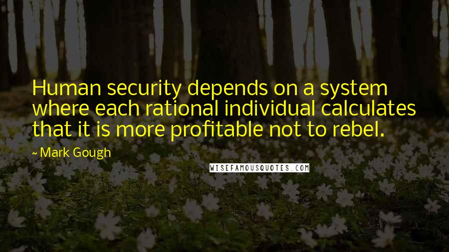 Mark Gough Quotes: Human security depends on a system where each rational individual calculates that it is more profitable not to rebel.