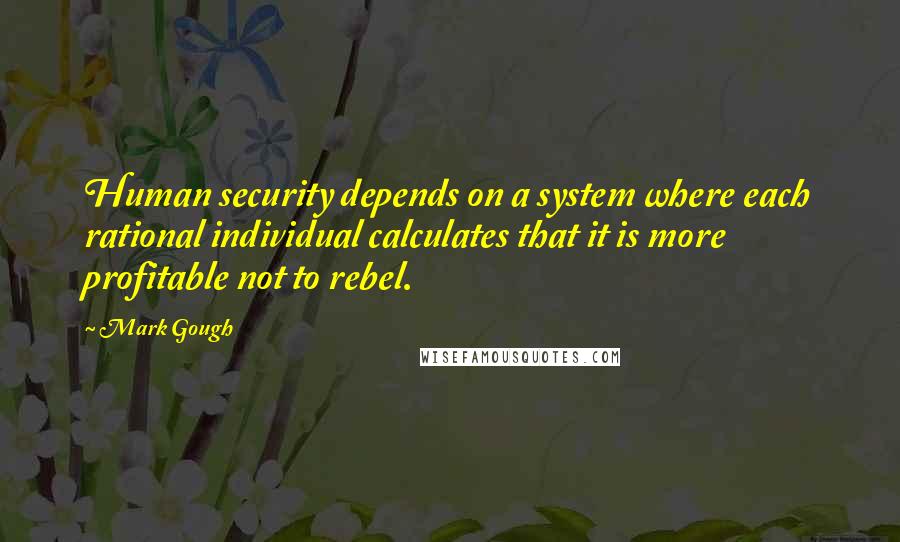 Mark Gough Quotes: Human security depends on a system where each rational individual calculates that it is more profitable not to rebel.