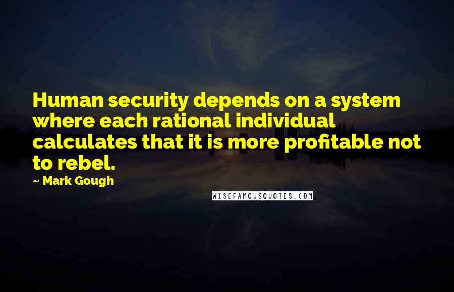 Mark Gough Quotes: Human security depends on a system where each rational individual calculates that it is more profitable not to rebel.