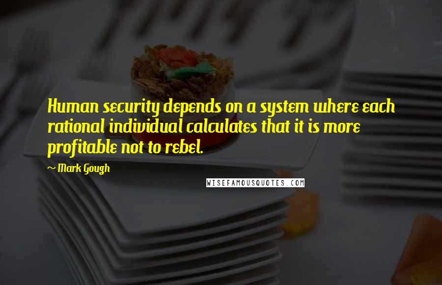 Mark Gough Quotes: Human security depends on a system where each rational individual calculates that it is more profitable not to rebel.