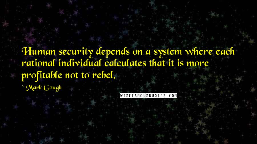 Mark Gough Quotes: Human security depends on a system where each rational individual calculates that it is more profitable not to rebel.