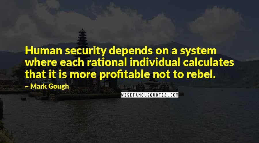 Mark Gough Quotes: Human security depends on a system where each rational individual calculates that it is more profitable not to rebel.