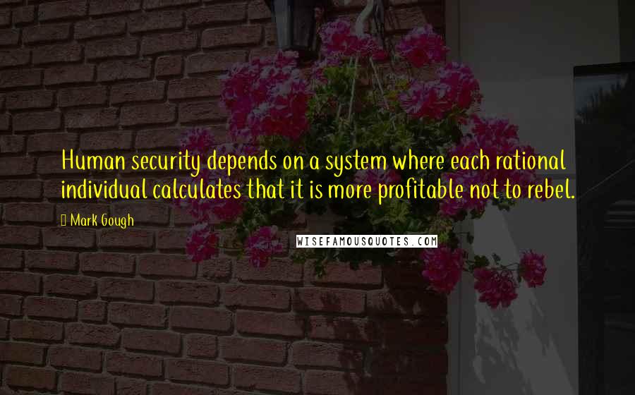 Mark Gough Quotes: Human security depends on a system where each rational individual calculates that it is more profitable not to rebel.