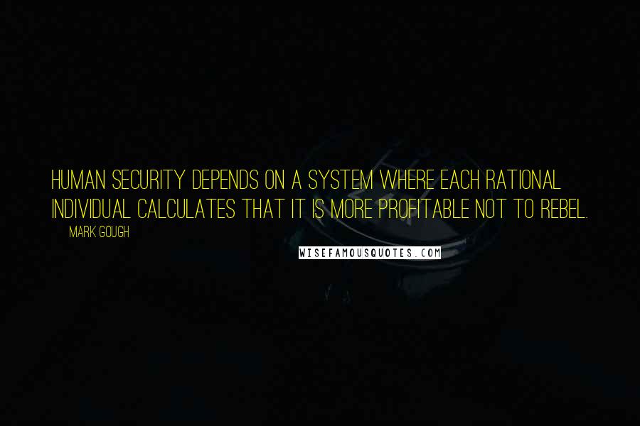 Mark Gough Quotes: Human security depends on a system where each rational individual calculates that it is more profitable not to rebel.