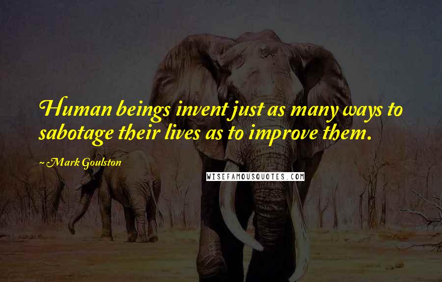 Mark Goulston Quotes: Human beings invent just as many ways to sabotage their lives as to improve them.