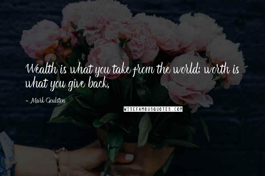 Mark Goulston Quotes: Wealth is what you take from the world; worth is what you give back.