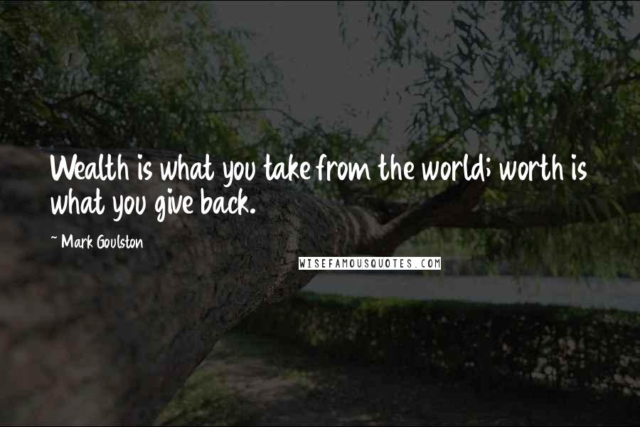 Mark Goulston Quotes: Wealth is what you take from the world; worth is what you give back.
