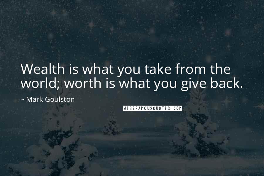 Mark Goulston Quotes: Wealth is what you take from the world; worth is what you give back.
