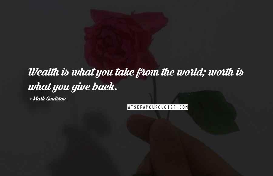 Mark Goulston Quotes: Wealth is what you take from the world; worth is what you give back.