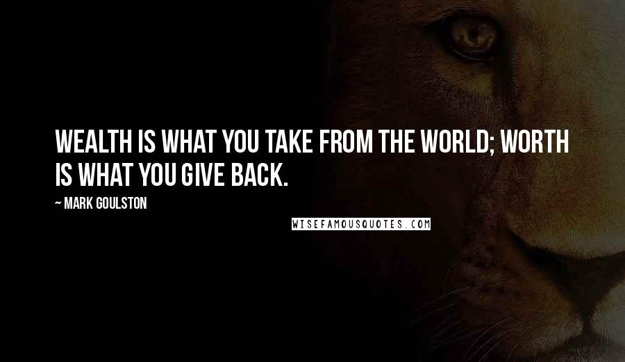 Mark Goulston Quotes: Wealth is what you take from the world; worth is what you give back.