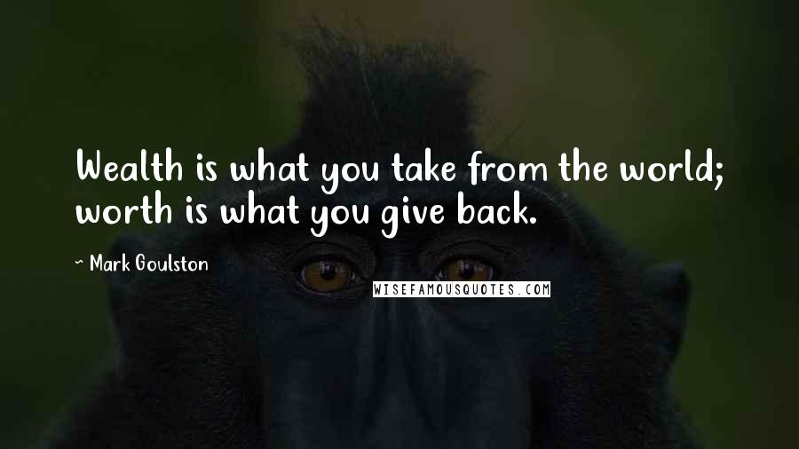 Mark Goulston Quotes: Wealth is what you take from the world; worth is what you give back.