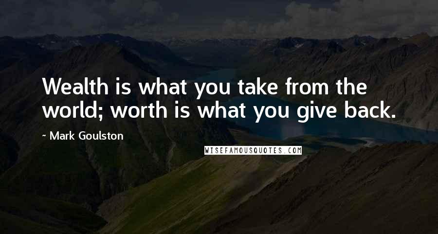 Mark Goulston Quotes: Wealth is what you take from the world; worth is what you give back.