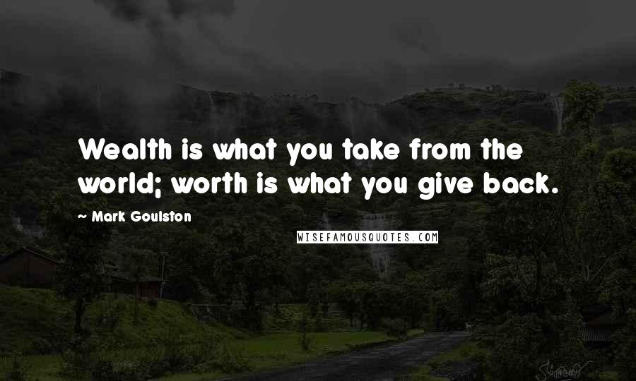 Mark Goulston Quotes: Wealth is what you take from the world; worth is what you give back.