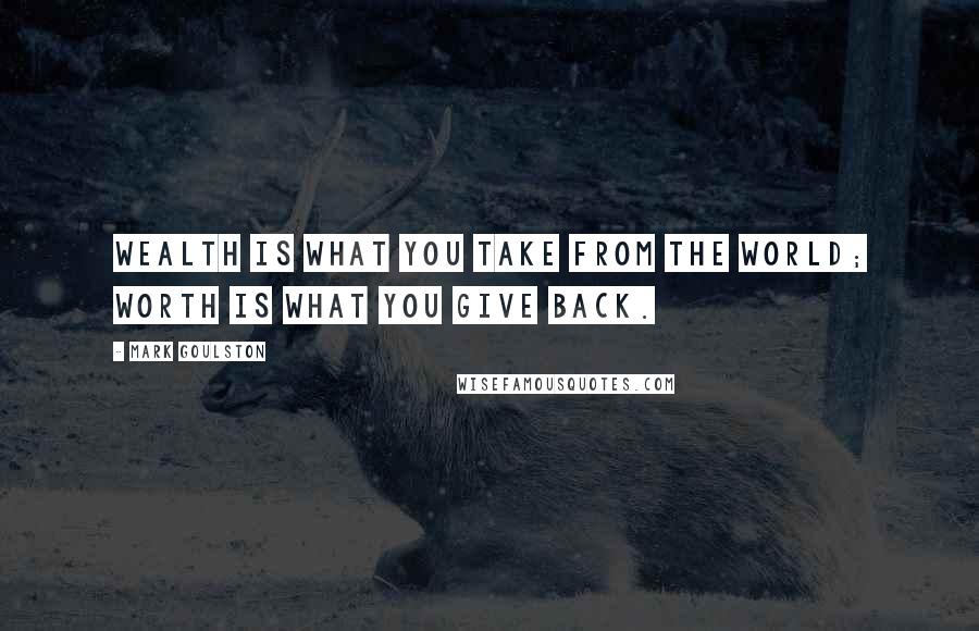 Mark Goulston Quotes: Wealth is what you take from the world; worth is what you give back.