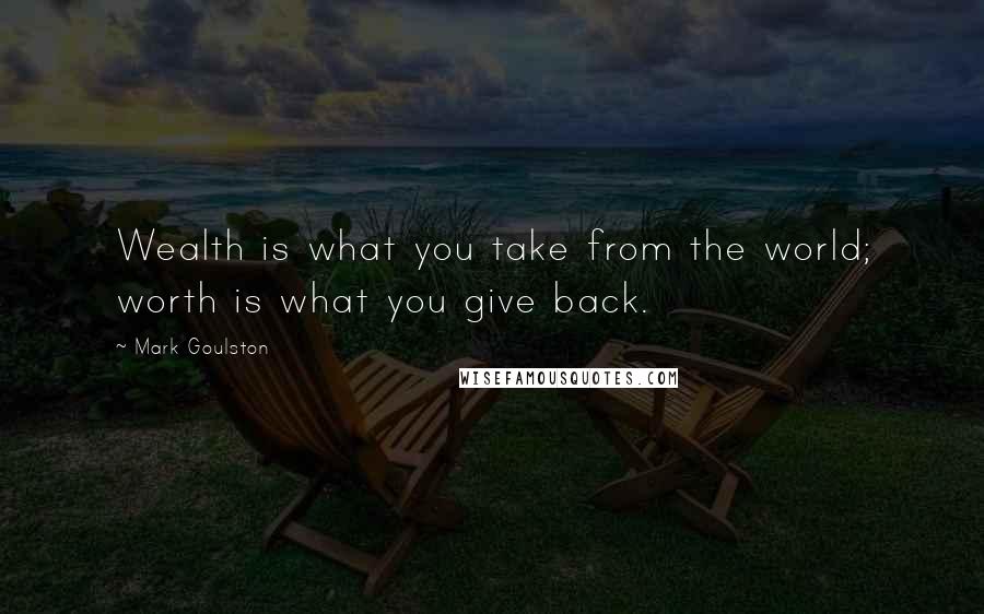 Mark Goulston Quotes: Wealth is what you take from the world; worth is what you give back.