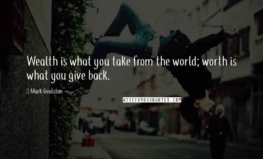 Mark Goulston Quotes: Wealth is what you take from the world; worth is what you give back.