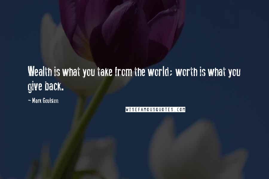 Mark Goulston Quotes: Wealth is what you take from the world; worth is what you give back.