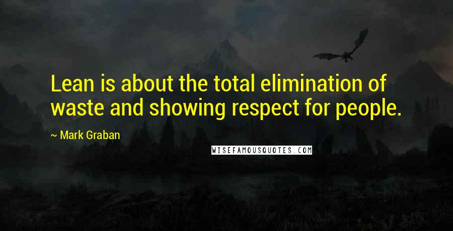 Mark Graban Quotes: Lean is about the total elimination of waste and showing respect for people.