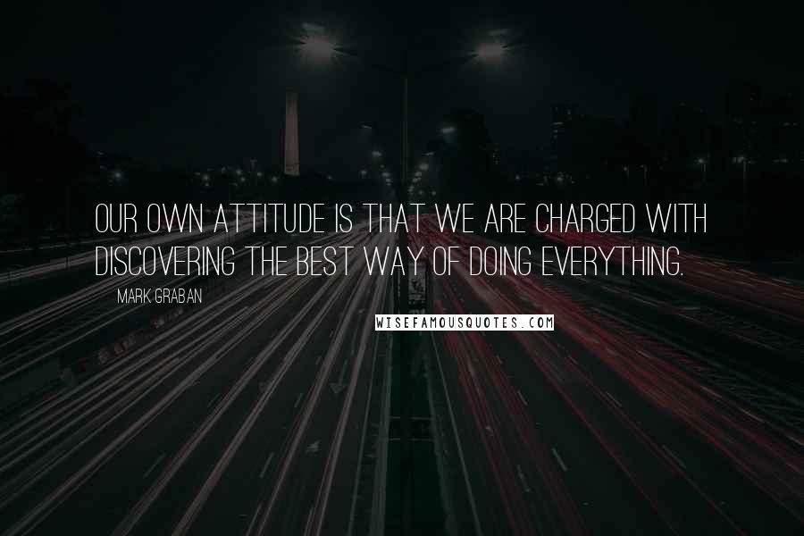 Mark Graban Quotes: Our own attitude is that we are charged with discovering the best way of doing everything.