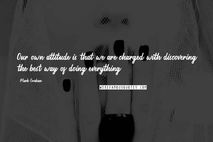 Mark Graban Quotes: Our own attitude is that we are charged with discovering the best way of doing everything.