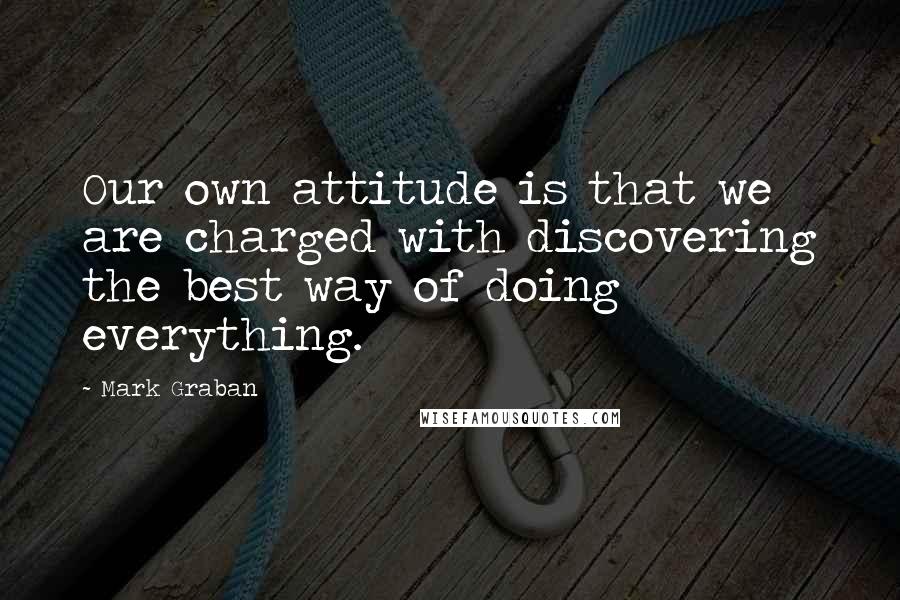 Mark Graban Quotes: Our own attitude is that we are charged with discovering the best way of doing everything.