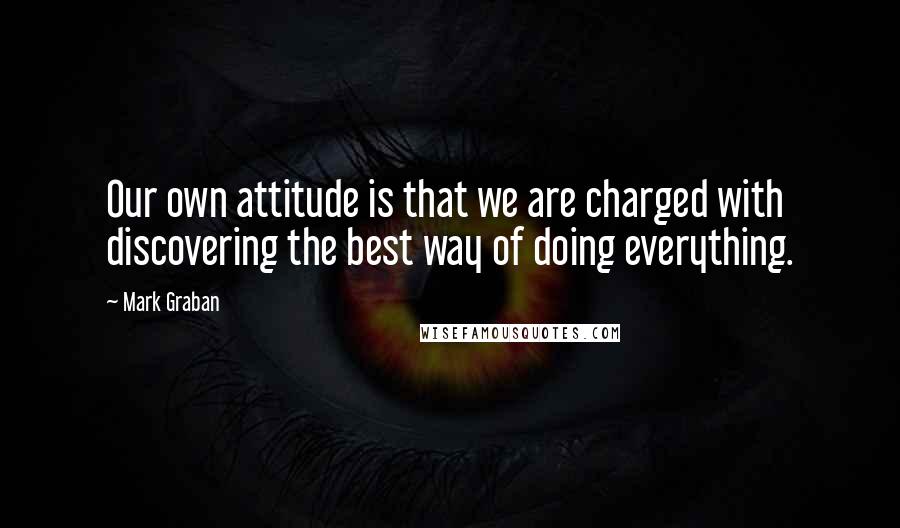 Mark Graban Quotes: Our own attitude is that we are charged with discovering the best way of doing everything.