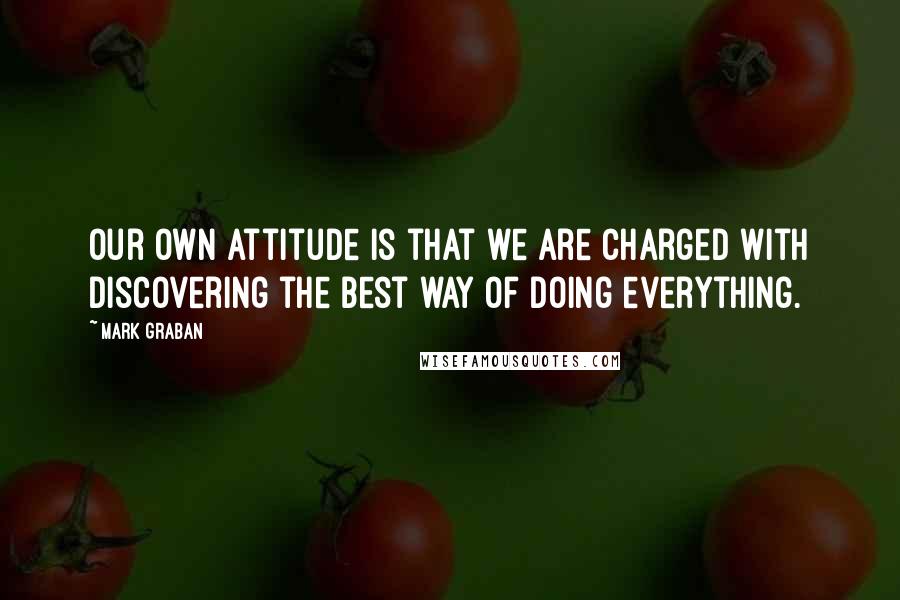 Mark Graban Quotes: Our own attitude is that we are charged with discovering the best way of doing everything.