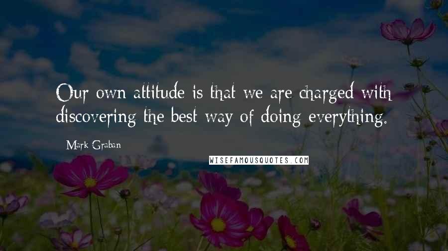 Mark Graban Quotes: Our own attitude is that we are charged with discovering the best way of doing everything.